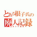 とある根子氏の廃人記録（ネトゲ依存）