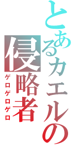 とあるカエルの侵略者（ゲロゲロゲロ）