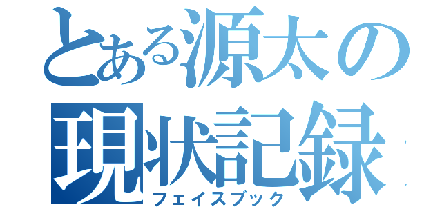 とある源太の現状記録（フェイスブック）