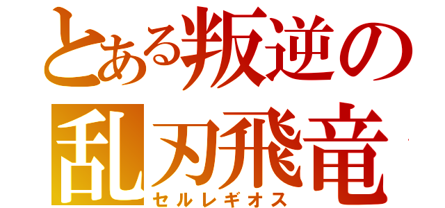 とある叛逆の乱刃飛竜（セルレギオス）