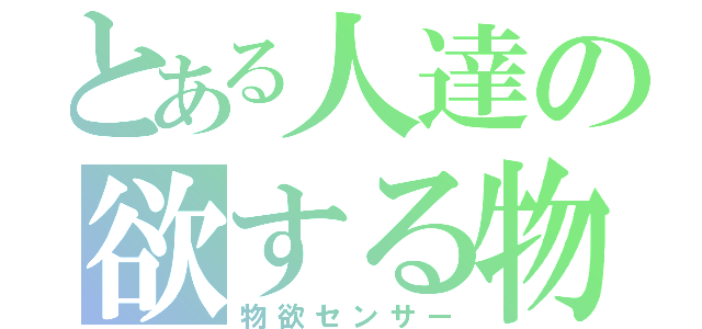 とある人達の欲する物（物欲センサー）