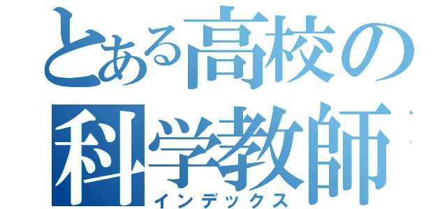 とある高校の科学教師（インデックス）