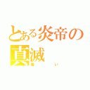 とある炎帝の真滅（暗い）