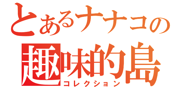 とあるナナコの趣味的島（コレクション）