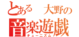 とある 大野の音楽遊戯（チュー二ズム）