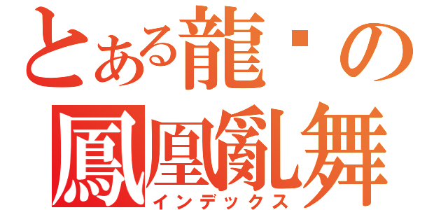 とある龍熦の鳳凰亂舞（インデックス）