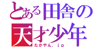 とある田舎の天才少年（たかやん．ｊｐ）