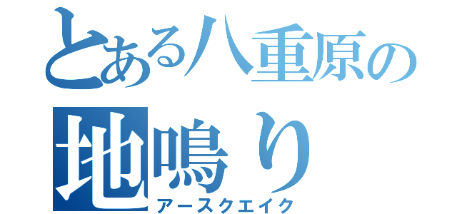 とある八重原の地鳴り（アースクエイク）