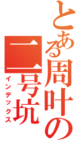 とある周叶の二号坑（インデックス）