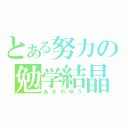 とある努力の勉学結晶（あさのゆう）