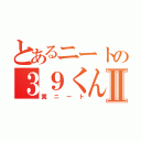 とあるニートの３９くんⅡ（糞ニート）