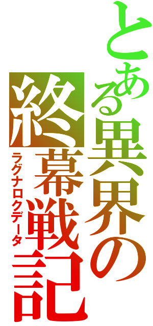 とある異界の終幕戦記（ラグナロクデータ）