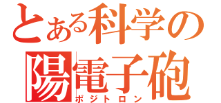 とある科学の陽電子砲（ポジトロン）