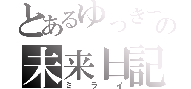 とあるゆっきーの未来日記（ミライ）