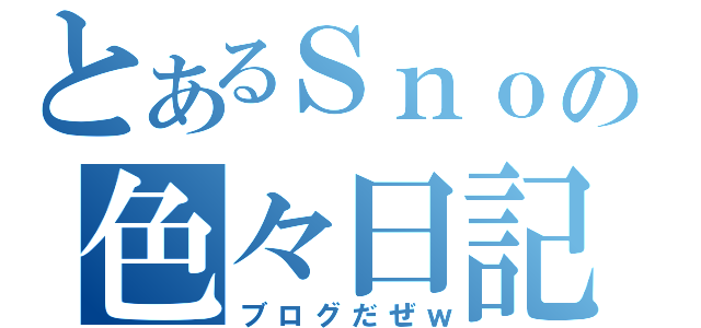 とあるＳｎｏｗの色々日記（ブログだぜｗ）