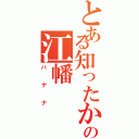 とある知ったかの江幡（バナナ）