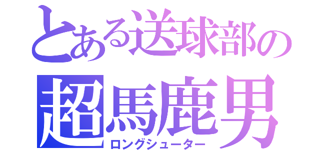 とある送球部の超馬鹿男（ロングシューター）