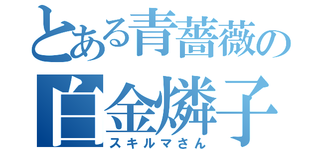 とある青薔薇の白金燐子（スキルマさん）