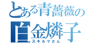 とある青薔薇の白金燐子（スキルマさん）