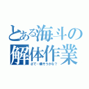 とある海斗の解体作業（さて…壊そうかな？）