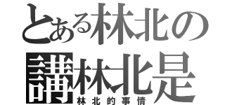 とある林北の講林北是（林北的事情）