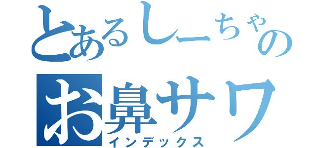 とあるしーちゃんのお鼻サワー（インデックス）