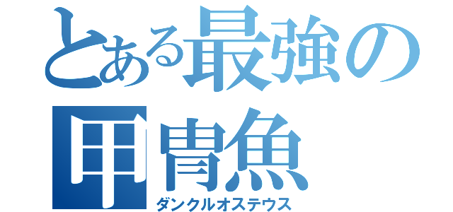 とある最強の甲冑魚（ダンクルオステウス）