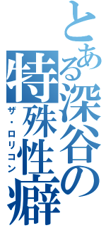 とある深谷の特殊性癖（ザ・ロリコン）