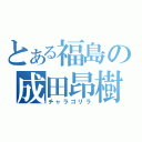 とある福島の成田昂樹（チャラゴリラ）