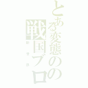 とある変態のの戦国ブログ（新世界）