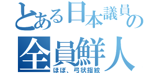 とある日本議員の全員鮮人（ほぼ、弓状指紋）