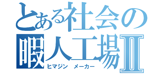 とある社会の暇人工場Ⅱ（ヒマジン メーカー）