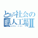 とある社会の暇人工場Ⅱ（ヒマジン メーカー）