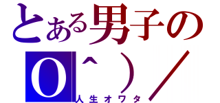 とある男子のＯ＾）／（人生オワタ）