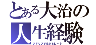 とある大治の人生経験（アドリブで生きるし～♪）