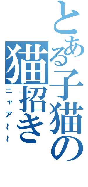 とある子猫の猫招き（ニャア～～）