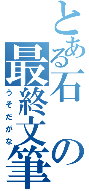 とある石の最終文筆（うそだがな）