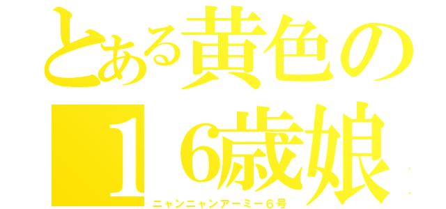 とある黄色の１６歳娘（ニャンニャンアーミー６号）