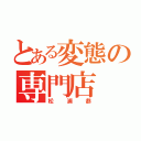 とある変態の専門店（松浦恭）