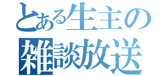 とある生主の雑談放送（）