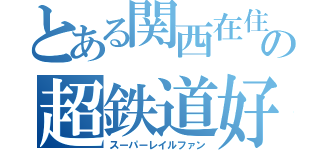 とある関西在住の超鉄道好き（スーパーレイルファン）