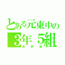 とある元東中の３年５組（清野組）