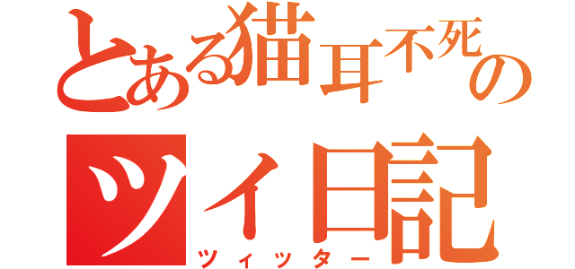 とある猫耳不死鳥のツイ日記（ツィッター）