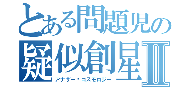 とある問題児の疑似創星図Ⅱ（アナザー·コスモロジー）