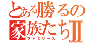 とある勝るの家族たちⅡ（ファミリーズ）