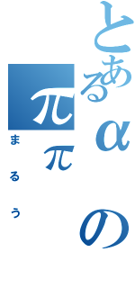 とあるαのππ（まるう）