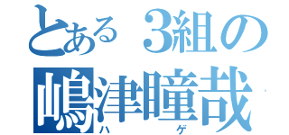 とある３組の嶋津瞳哉（ハゲ）