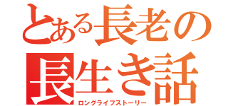 とある長老の長生き話（ロングライフストーリー）