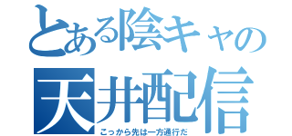 とある陰キャの天井配信（こっから先は一方通行だ）