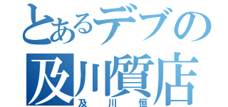 とあるデブの及川質店（及川恒）